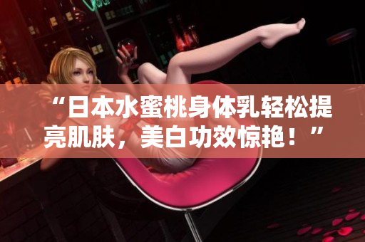 “日本水蜜桃身体乳轻松提亮肌肤，美白功效惊艳！”
