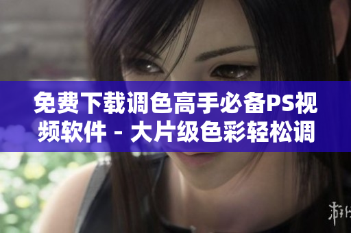 免费下载调色高手必备PS视频软件 - 大片级色彩轻松调配