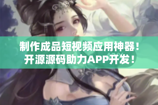 制作成品短视频应用神器！开源源码助力APP开发！