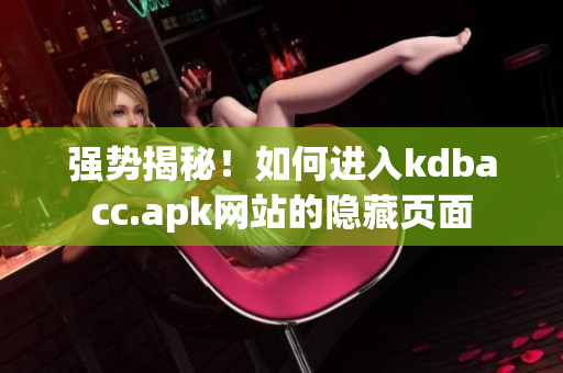 强势揭秘！如何进入kdbacc.apk网站的隐藏页面