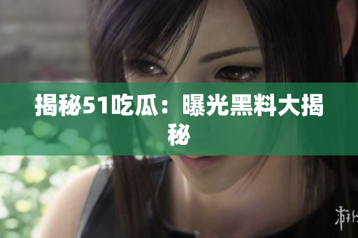 揭秘51吃瓜：曝光黑料大揭秘