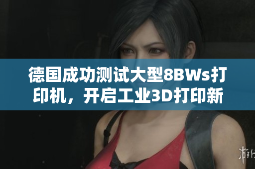德国成功测试大型8BWs打印机，开启工业3D打印新纪元