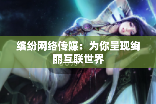 缤纷网络传媒：为你呈现绚丽互联世界