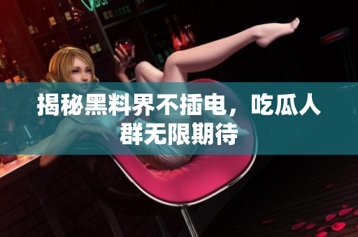 揭秘黑料界不插电，吃瓜人群无限期待