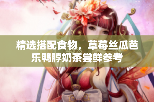 精选搭配食物，草莓丝瓜芭乐鸭脖奶茶尝鲜参考