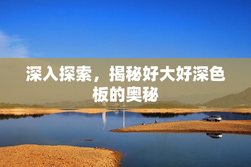 深入探索，揭秘好大好深色板的奥秘
