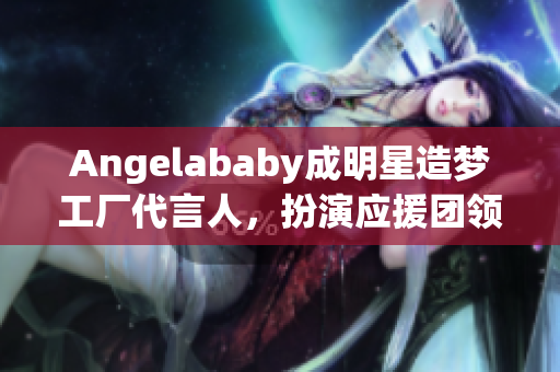 Angelababy成明星造梦工厂代言人，扮演应援团领袖