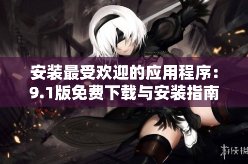 安装最受欢迎的应用程序：9.1版免费下载与安装指南