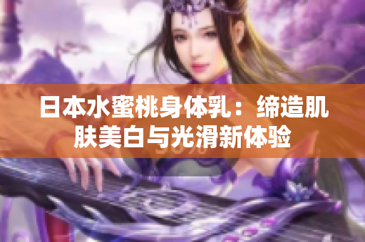 日本水蜜桃身体乳：缔造肌肤美白与光滑新体验