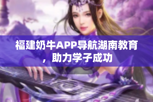 福建奶牛APP导航湖南教育，助力学子成功