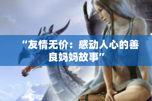 “友情无价：感动人心的善良妈妈故事”