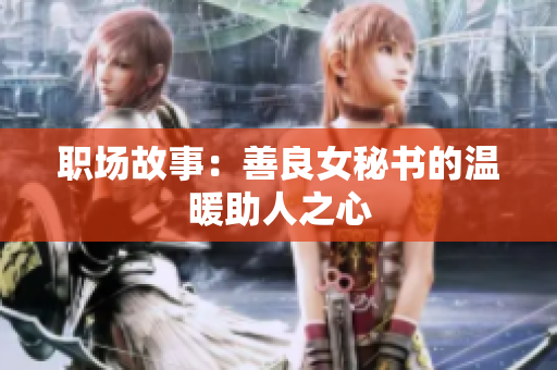 职场故事：善良女秘书的温暖助人之心