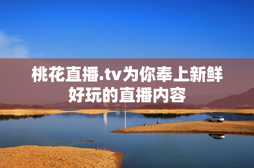 桃花直播.tv为你奉上新鲜好玩的直播内容