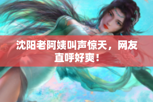 沈阳老阿姨叫声惊天，网友直呼好爽！