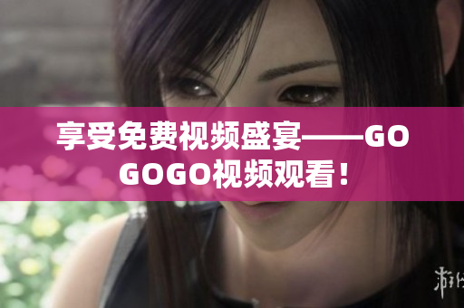 享受免费视频盛宴——GOGOGO视频观看！