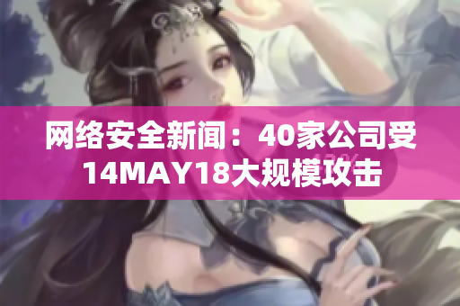 网络安全新闻：40家公司受14MAY18大规模攻击