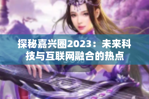 探秘嘉兴圈2023：未来科技与互联网融合的热点