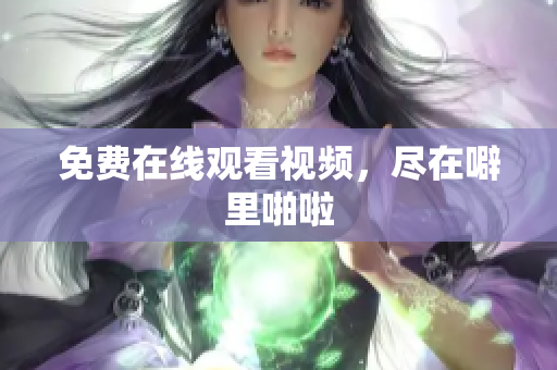免费在线观看视频，尽在噼里啪啦