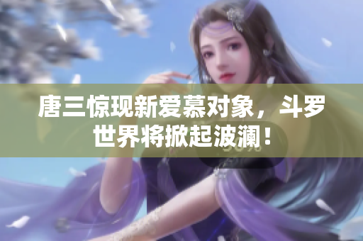 唐三惊现新爱慕对象，斗罗世界将掀起波澜！