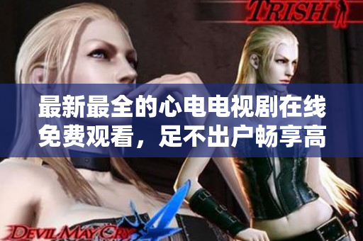 最新最全的心电电视剧在线免费观看，足不出户畅享高清画质！