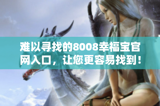 难以寻找的8008幸福宝官网入口，让您更容易找到！