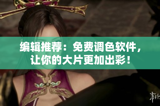 编辑推荐：免费调色软件，让你的大片更加出彩！
