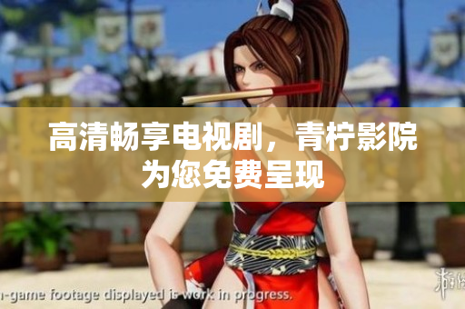 高清畅享电视剧，青柠影院为您免费呈现