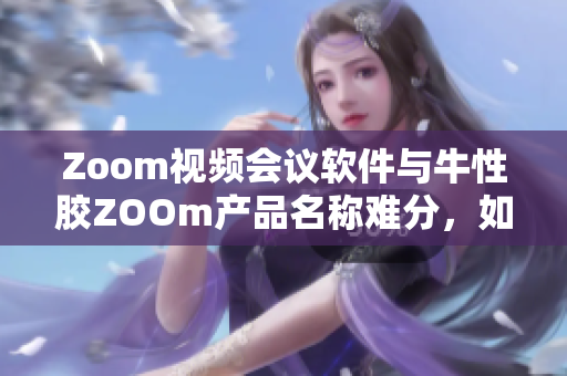 Zoom视频会议软件与牛性胶ZOOm产品名称难分，如何区分？