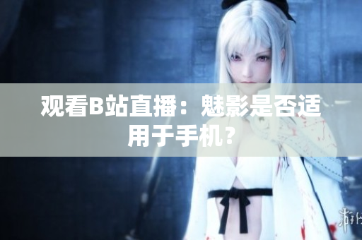 观看B站直播：魅影是否适用于手机？