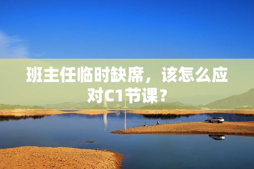 班主任临时缺席，该怎么应对C1节课？