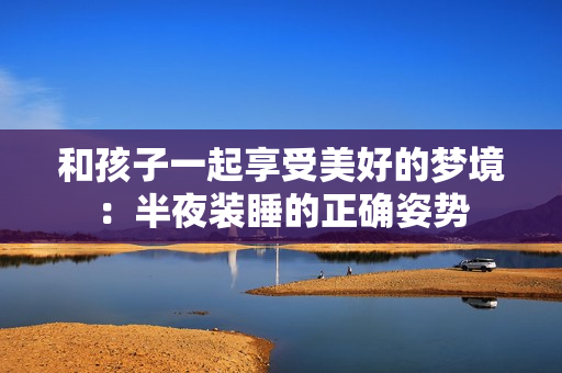 和孩子一起享受美好的梦境：半夜装睡的正确姿势