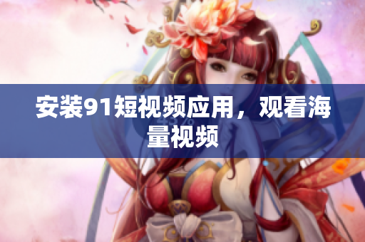 安装9 1短视频应用，观看海量视频