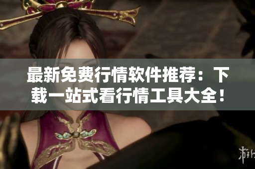 最新免费行情软件推荐：下载一站式看行情工具大全！