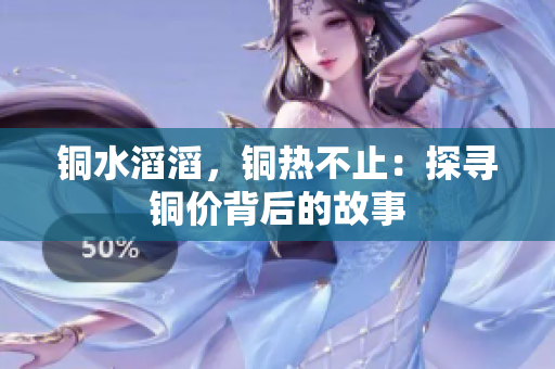 铜水滔滔，铜热不止：探寻铜价背后的故事