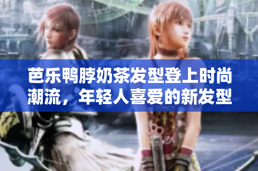 芭乐鸭脖奶茶发型登上时尚潮流，年轻人喜爱的新发型