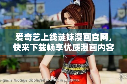 爱奇艺上线谜妹漫画官网，快来下载畅享优质漫画内容