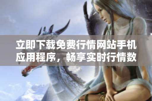 立即下载免费行情网站手机应用程序，畅享实时行情数据！