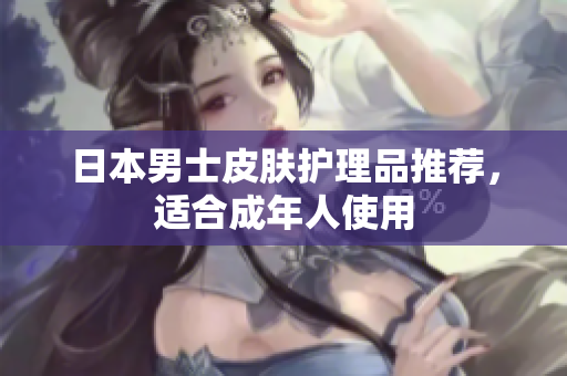 日本男士皮肤护理品推荐，适合成年人使用