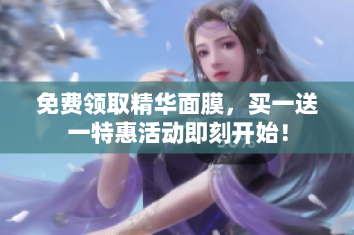 免费领取精华面膜，买一送一特惠活动即刻开始！