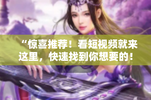 “惊喜推荐！看短视频就来这里，快速找到你想要的！”