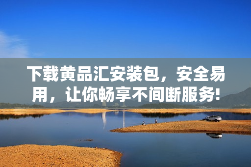 下载黄品汇安装包，安全易用，让你畅享不间断服务!