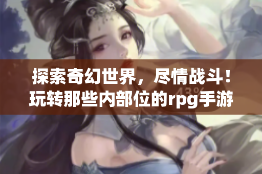 探索奇幻世界，尽情战斗！玩转那些内部位的rpg手游
