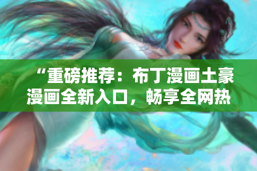 “重磅推荐：布丁漫画土豪漫画全新入口，畅享全网热门漫画”