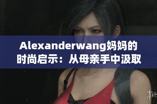 Alexanderwang妈妈的时尚启示：从母亲手中汲取时尚元素