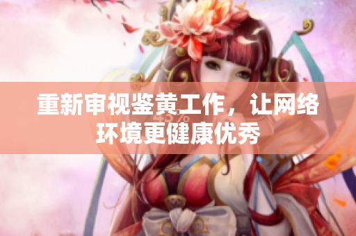 重新审视鉴黄工作，让网络环境更健康优秀