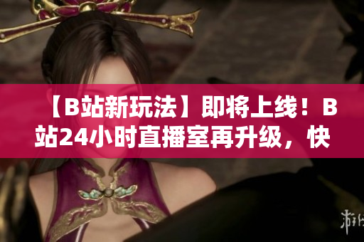 【B站新玩法】即将上线！B站24小时直播室再升级，快来体验吧！