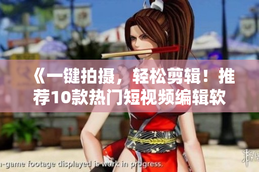 《一键拍摄，轻松剪辑！推荐10款热门短视频编辑软件》