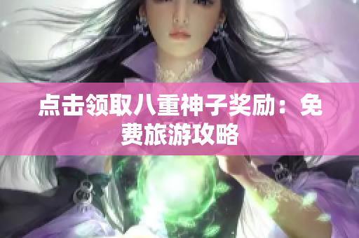 点击领取八重神子奖励：免费旅游攻略