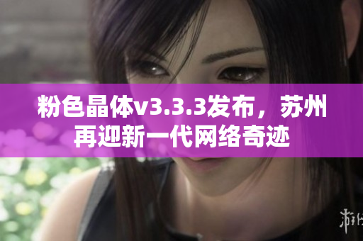 粉色晶体v3.3.3发布，苏州再迎新一代网络奇迹