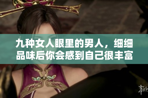 九种女人眼里的男人，细细品味后你会感到自己很丰富。